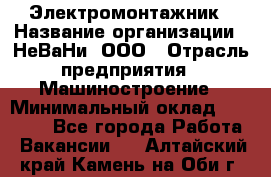 Электромонтажник › Название организации ­ НеВаНи, ООО › Отрасль предприятия ­ Машиностроение › Минимальный оклад ­ 70 000 - Все города Работа » Вакансии   . Алтайский край,Камень-на-Оби г.
